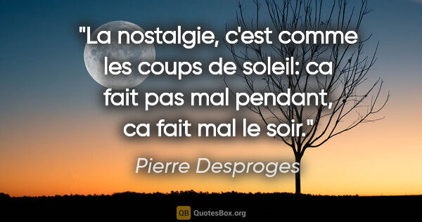 Pierre Desproges citation: "La nostalgie, c'est comme les coups de soleil: ca fait pas mal..."