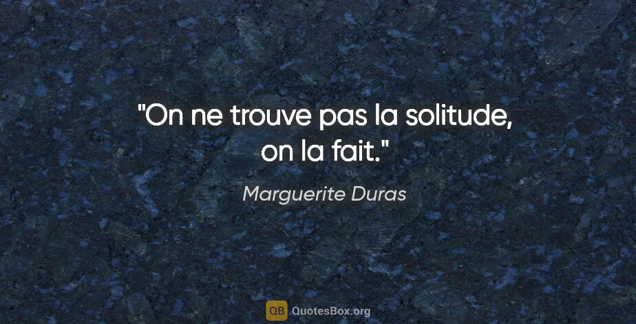 Marguerite Duras citation: "On ne trouve pas la solitude, on la fait."