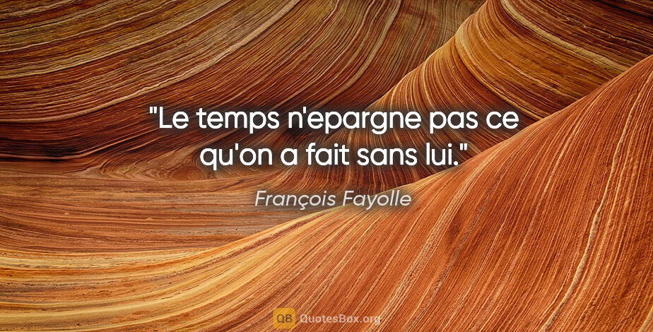 François Fayolle citation: "Le temps n'epargne pas ce qu'on a fait sans lui."