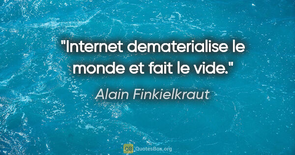 Alain Finkielkraut citation: "Internet dematerialise le monde et fait le vide."