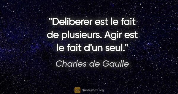 Charles de Gaulle citation: "Deliberer est le fait de plusieurs. Agir est le fait d'un seul."