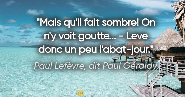 Paul Lefèvre, dit Paul Géraldy citation: "Mais qu'il fait sombre! On n'y voit goutte... - Leve donc un..."