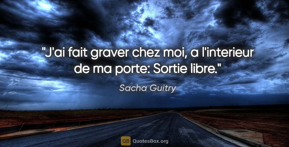 Sacha Guitry citation: "J'ai fait graver chez moi, a l'interieur de ma porte: Sortie..."