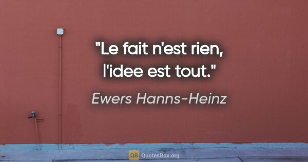 Ewers Hanns-Heinz citation: "Le fait n'est rien, l'idee est tout."