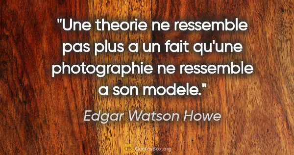Edgar Watson Howe citation: "Une theorie ne ressemble pas plus a un fait qu'une..."