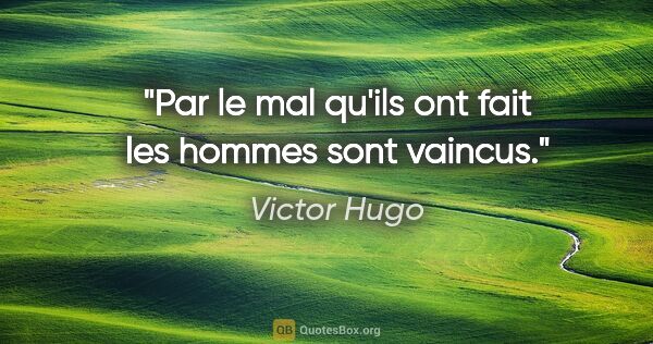 Victor Hugo citation: "Par le mal qu'ils ont fait les hommes sont vaincus."