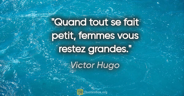 Victor Hugo citation: "Quand tout se fait petit, femmes vous restez grandes."