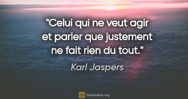 Karl Jaspers citation: "Celui qui ne veut agir et parler que justement ne fait rien du..."