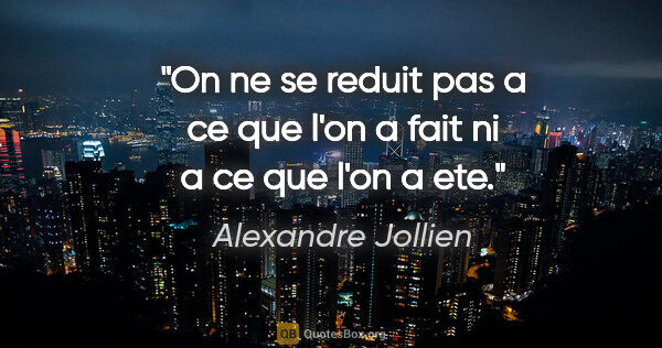 Alexandre Jollien citation: "On ne se reduit pas a ce que l'on a fait ni a ce que l'on a ete."