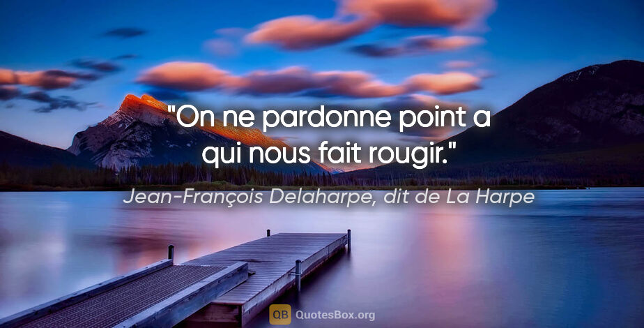 Jean-François Delaharpe, dit de La Harpe citation: "On ne pardonne point a qui nous fait rougir."