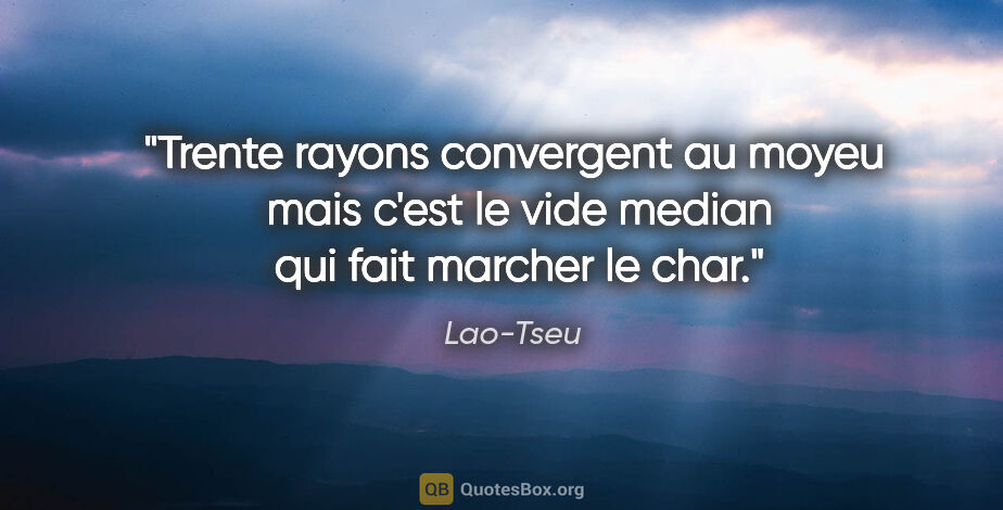 Lao-Tseu citation: "Trente rayons convergent au moyeu  mais c'est le vide median ..."