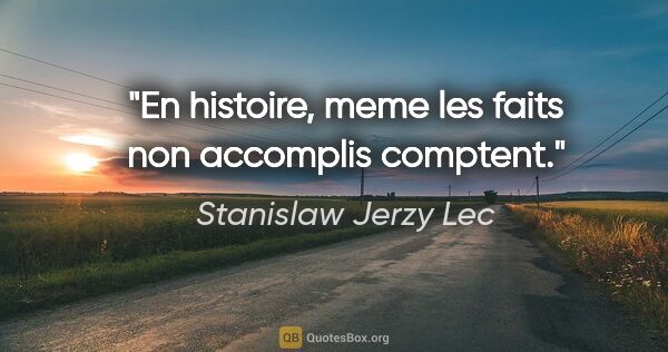 Stanislaw Jerzy Lec citation: "En histoire, meme les faits non accomplis comptent."