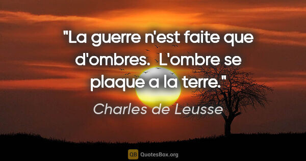 Charles de Leusse citation: "La guerre n'est faite que d'ombres.  L'ombre se plaque a la..."