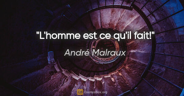 André Malraux citation: "L'homme est ce qu'il fait!"