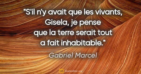 Gabriel Marcel citation: "S'il n'y avait que les vivants, Gisela, je pense que la terre..."