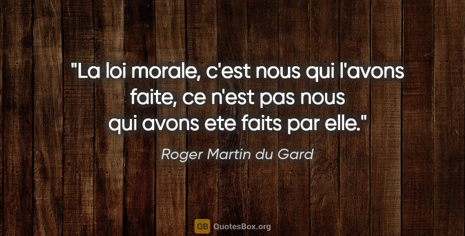 Roger Martin du Gard citation: "La loi morale, c'est nous qui l'avons faite, ce n'est pas nous..."