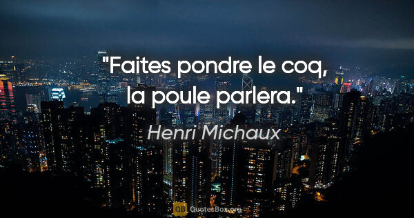 Henri Michaux citation: "Faites pondre le coq, la poule parlera."