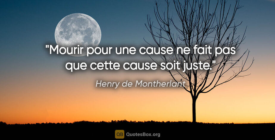 Henry de Montherlant citation: "Mourir pour une cause ne fait pas que cette cause soit juste."