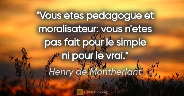 Henry de Montherlant citation: "Vous etes pedagogue et moralisateur: vous n'etes pas fait pour..."