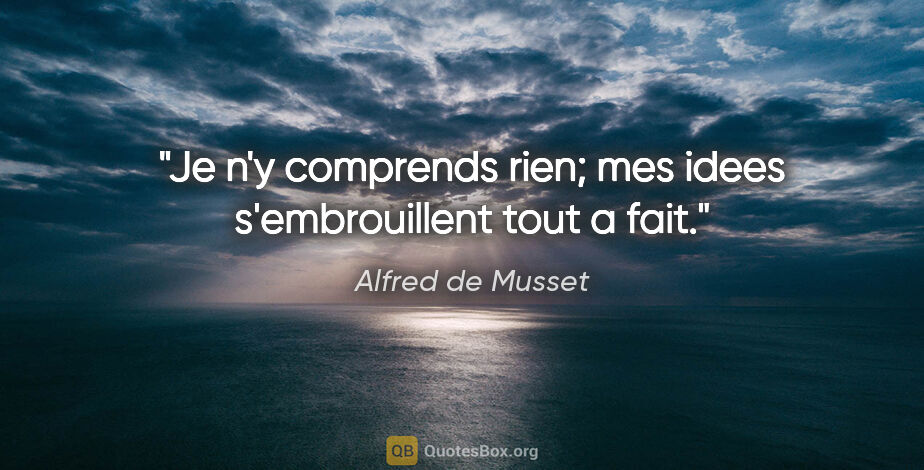 Alfred de Musset citation: "Je n'y comprends rien; mes idees s'embrouillent tout a fait."