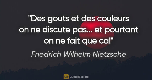 Friedrich Wilhelm Nietzsche citation: "Des gouts et des couleurs on ne discute pas... et pourtant on..."