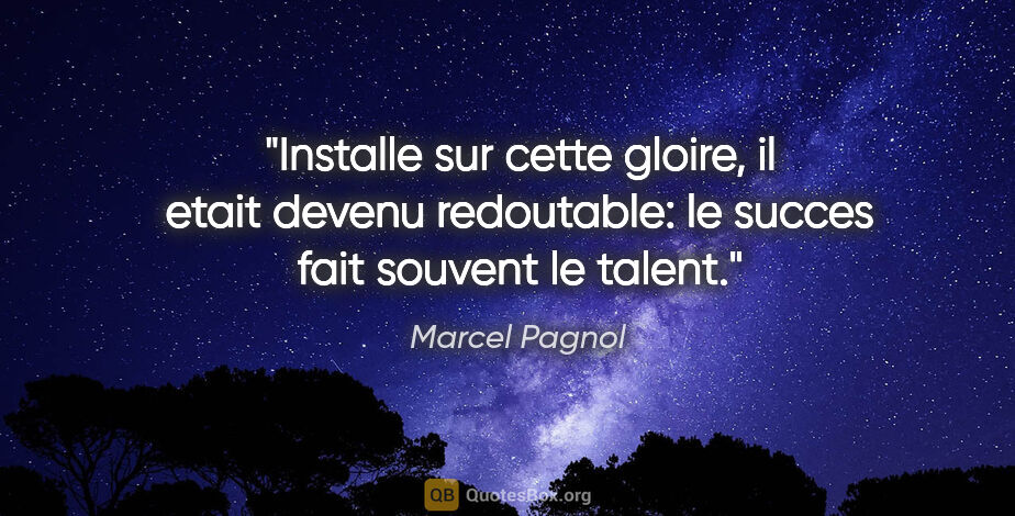 Marcel Pagnol citation: "Installe sur cette gloire, il etait devenu redoutable: le..."