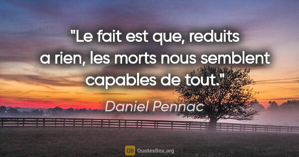 Daniel Pennac citation: "Le fait est que, reduits a rien, les morts nous semblent..."