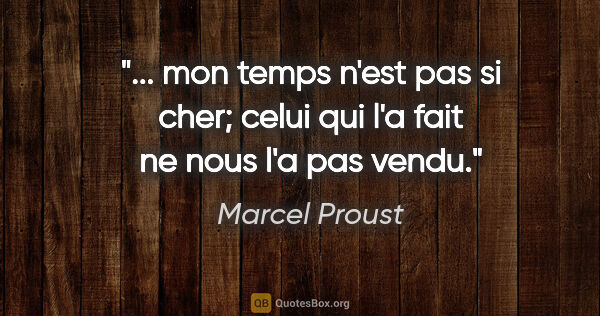 Marcel Proust citation: " mon temps n'est pas si cher; celui qui l'a fait ne nous l'a..."