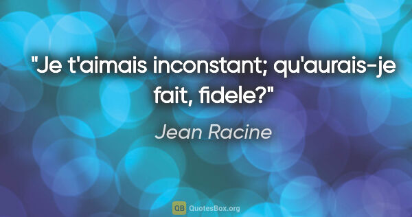 Jean Racine citation: "Je t'aimais inconstant; qu'aurais-je fait, fidele?"