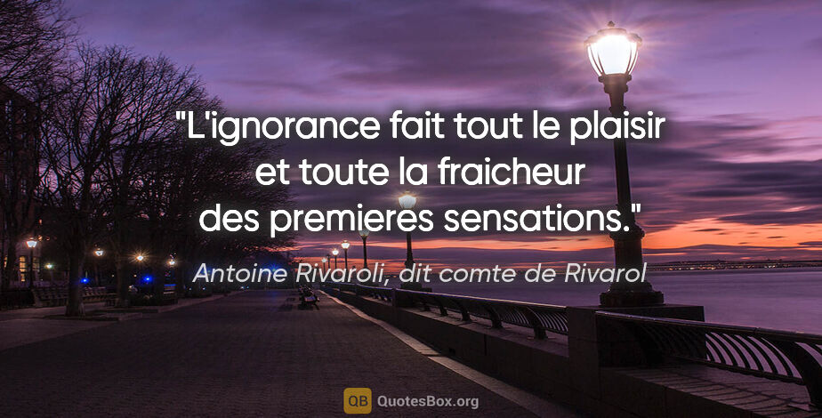 Antoine Rivaroli, dit comte de Rivarol citation: "L'ignorance fait tout le plaisir et toute la fraicheur des..."