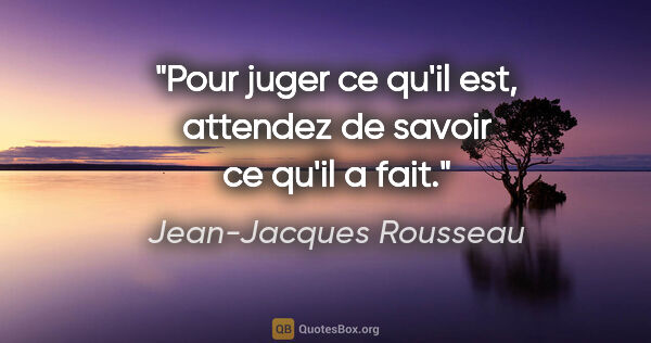 Jean-Jacques Rousseau citation: "Pour juger ce qu'il est, attendez de savoir ce qu'il a fait."