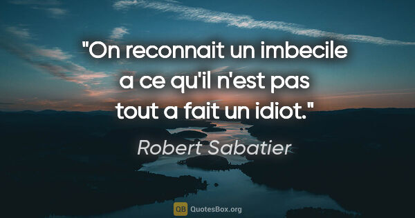 Robert Sabatier citation: "On reconnait un imbecile a ce qu'il n'est pas tout a fait un..."