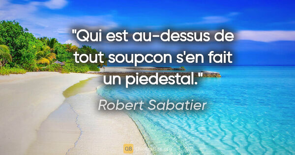 Robert Sabatier citation: "Qui est au-dessus de tout soupcon s'en fait un piedestal."