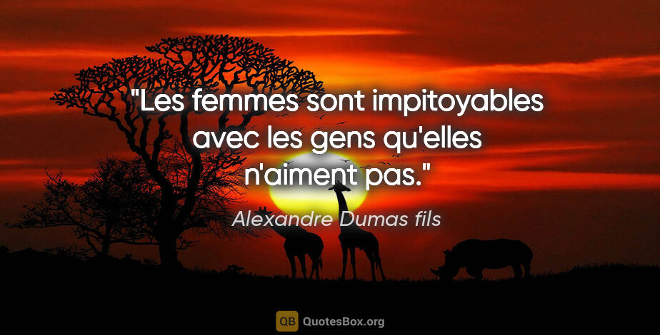 Alexandre Dumas fils citation: "Les femmes sont impitoyables avec les gens qu'elles n'aiment pas."