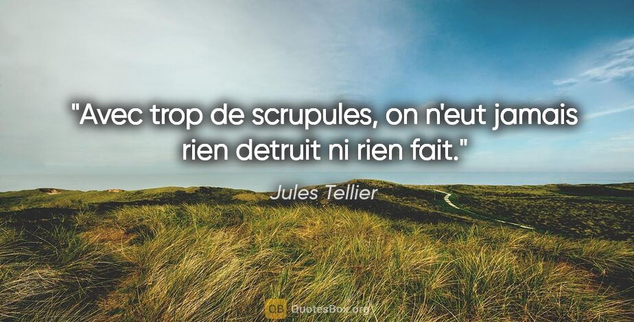 Jules Tellier citation: "Avec trop de scrupules, on n'eut jamais rien detruit ni rien..."