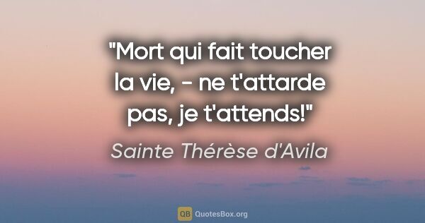 Sainte Thérèse d'Avila citation: "Mort qui fait toucher la vie, - ne t'attarde pas, je t'attends!"
