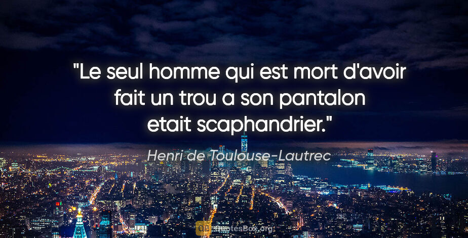 Henri de Toulouse-Lautrec citation: "Le seul homme qui est mort d'avoir fait un trou a son pantalon..."