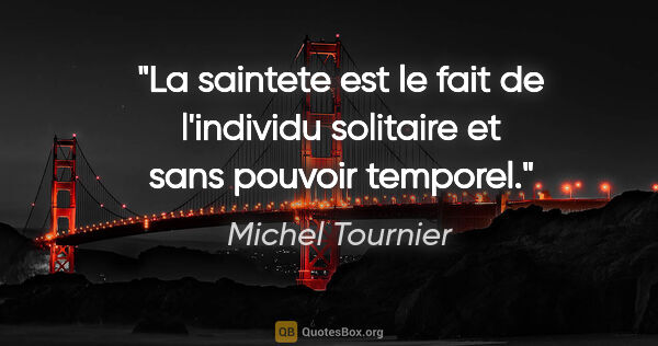 Michel Tournier citation: "La saintete est le fait de l'individu solitaire et sans..."