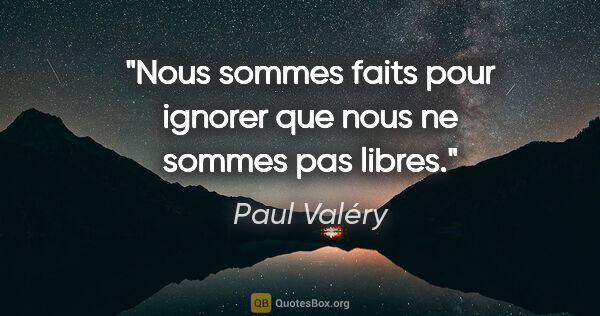 Paul Valéry citation: "Nous sommes faits pour ignorer que nous ne sommes pas libres."