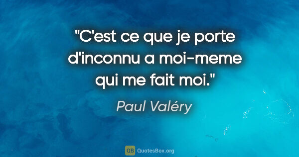 Paul Valéry citation: "C'est ce que je porte d'inconnu a moi-meme qui me fait moi."