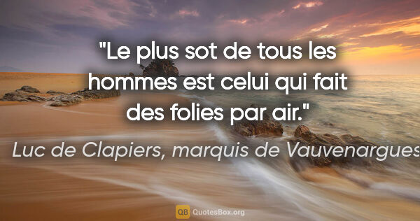 Luc de Clapiers, marquis de Vauvenargues citation: "Le plus sot de tous les hommes est celui qui fait des folies..."