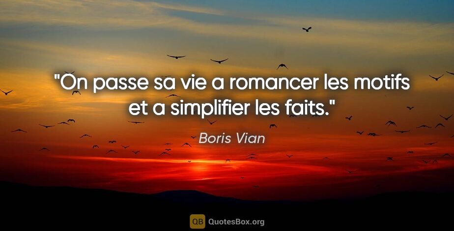 Boris Vian citation: "On passe sa vie a romancer les motifs et a simplifier les faits."