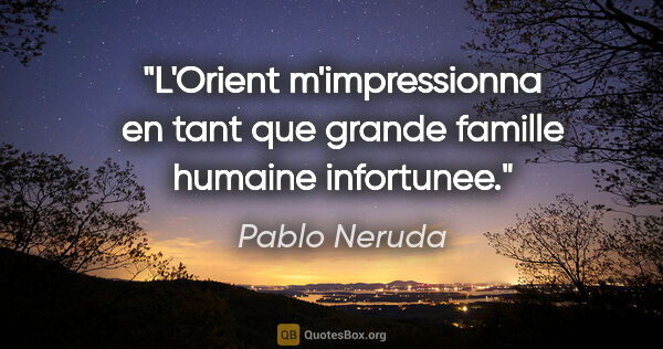 Pablo Neruda citation: "L'Orient m'impressionna en tant que grande famille humaine..."