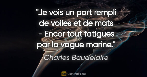 Charles Baudelaire citation: "Je vois un port rempli de voiles et de mats - Encor tout..."