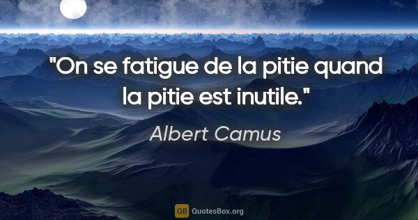 Albert Camus citation: "On se fatigue de la pitie quand la pitie est inutile."
