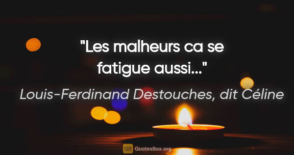 Louis-Ferdinand Destouches, dit Céline citation: "Les malheurs ca se fatigue aussi..."