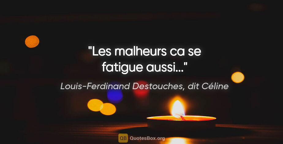 Louis-Ferdinand Destouches, dit Céline citation: "Les malheurs ca se fatigue aussi..."