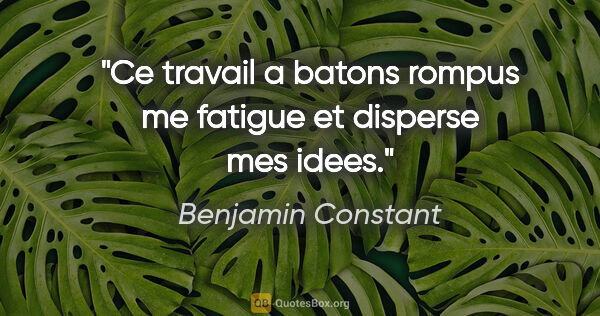 Benjamin Constant citation: "Ce travail a batons rompus me fatigue et disperse mes idees."