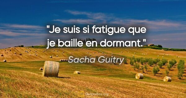 Sacha Guitry citation: "Je suis si fatigue que je baille en dormant."