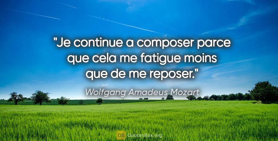 Wolfgang Amadeus Mozart citation: "Je continue a composer parce que cela me fatigue moins que de..."